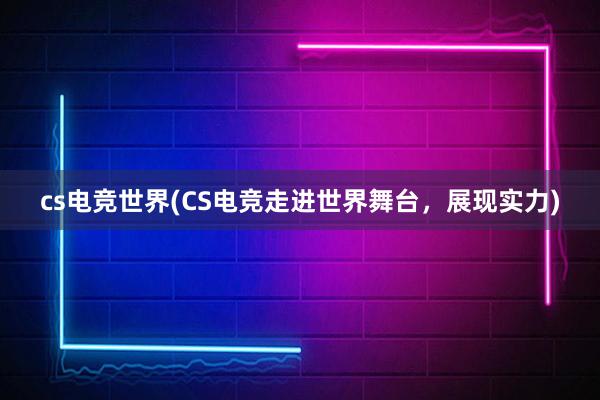 cs电竞世界(CS电竞走进世界舞台，展现实力)