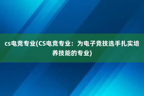 cs电竞专业(CS电竞专业：为电子竞技选手扎实培养技能的专业)