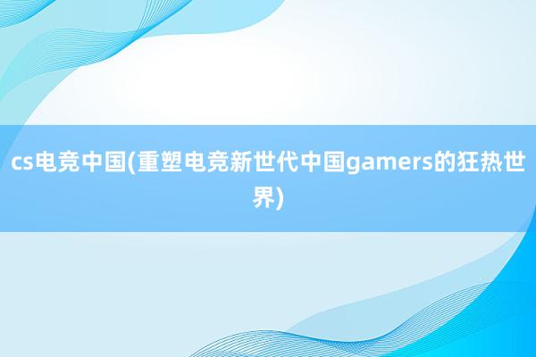 cs电竞中国(重塑电竞新世代中国gamers的狂热世界)