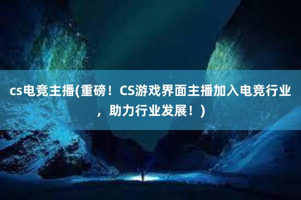 cs电竞主播(重磅！CS游戏界面主播加入电竞行业，助力行业发展！)