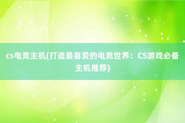 cs电竞主机(打造最喜爱的电竞世界：CS游戏必备主机推荐)