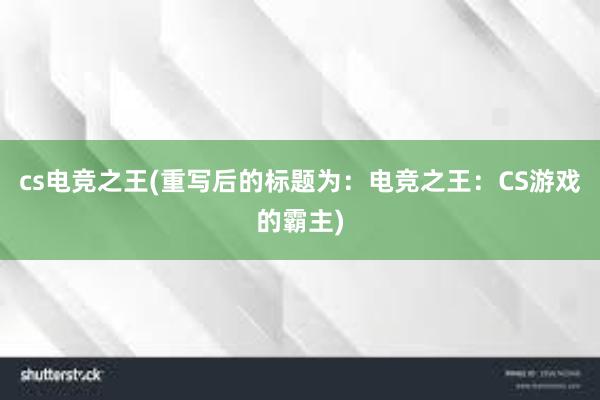 cs电竞之王(重写后的标题为：电竞之王：CS游戏的霸主)