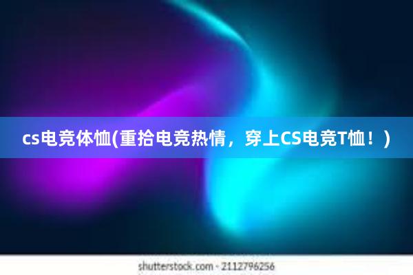 cs电竞体恤(重拾电竞热情，穿上CS电竞T恤！)