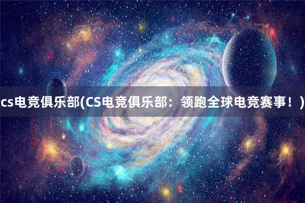 cs电竞俱乐部(CS电竞俱乐部：领跑全球电竞赛事！)