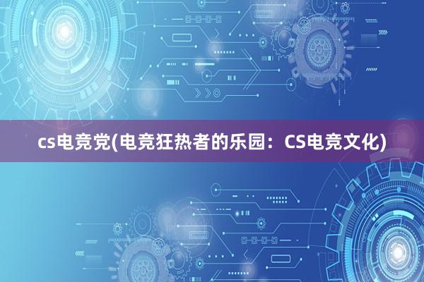 cs电竞党(电竞狂热者的乐园：CS电竞文化)