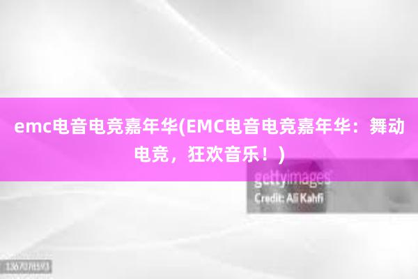 emc电音电竞嘉年华(EMC电音电竞嘉年华：舞动电竞，狂欢音乐！)