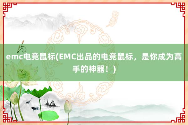 emc电竞鼠标(EMC出品的电竞鼠标，是你成为高手的神器！)