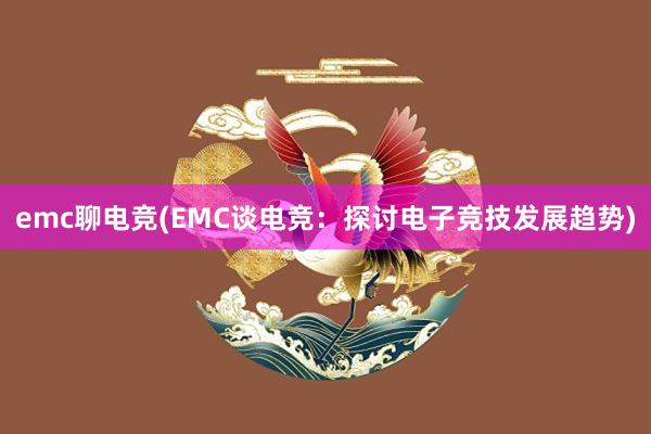 emc聊电竞(EMC谈电竞：探讨电子竞技发展趋势)