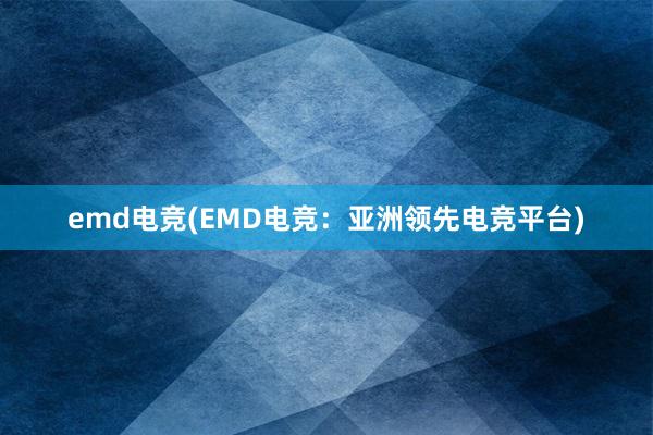 emd电竞(EMD电竞：亚洲领先电竞平台)