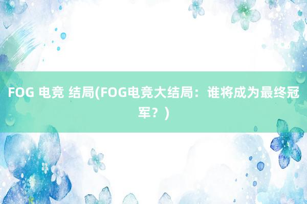 FOG 电竞 结局(FOG电竞大结局：谁将成为最终冠军？)