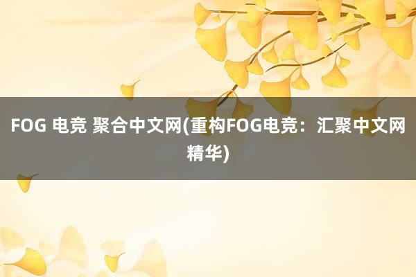 FOG 电竞 聚合中文网(重构FOG电竞：汇聚中文网精华)