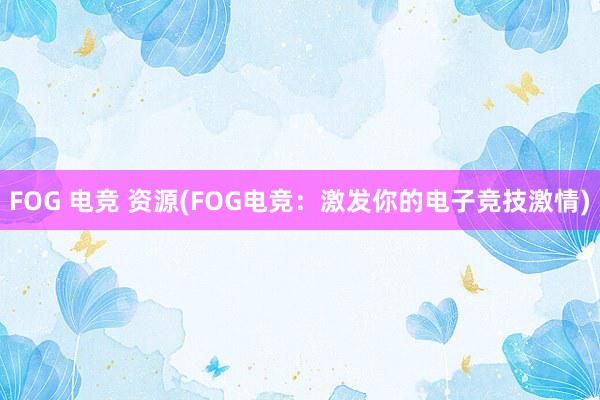 FOG 电竞 资源(FOG电竞：激发你的电子竞技激情)