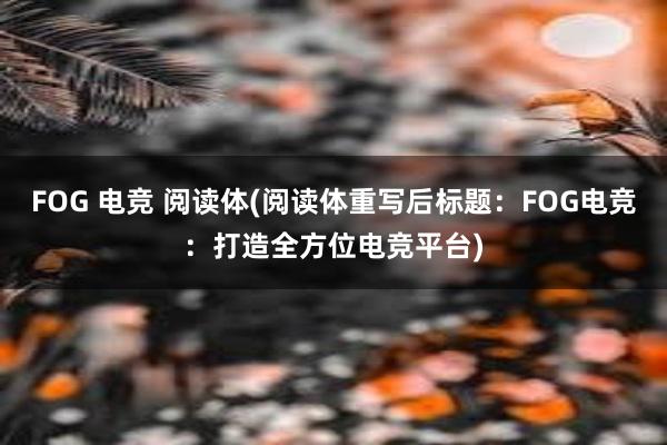 FOG 电竞 阅读体(阅读体重写后标题：FOG电竞：打造全方位电竞平台)