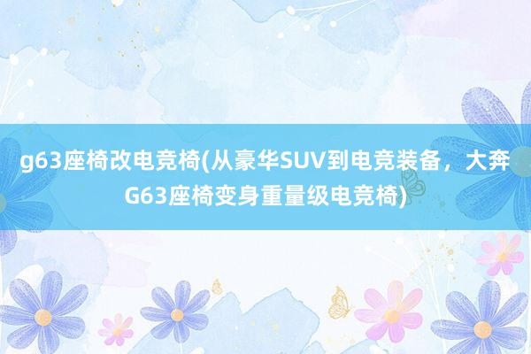 g63座椅改电竞椅(从豪华SUV到电竞装备，大奔G63座椅变身重量级电竞椅)