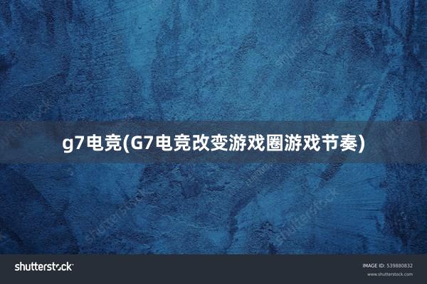 g7电竞(G7电竞改变游戏圈游戏节奏)