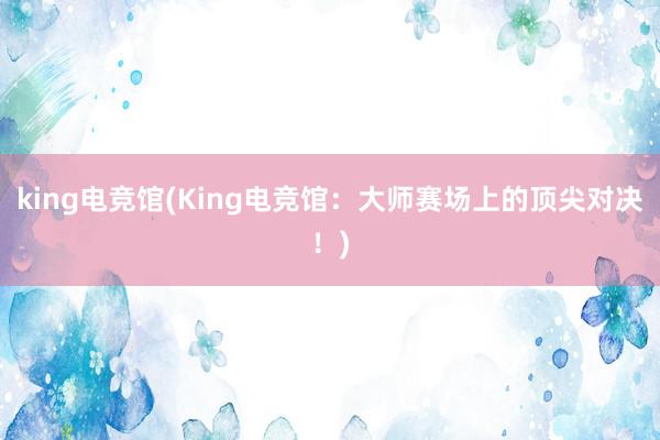 king电竞馆(King电竞馆：大师赛场上的顶尖对决！)