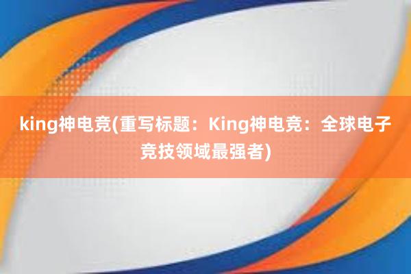 king神电竞(重写标题：King神电竞：全球电子竞技领域最强者)