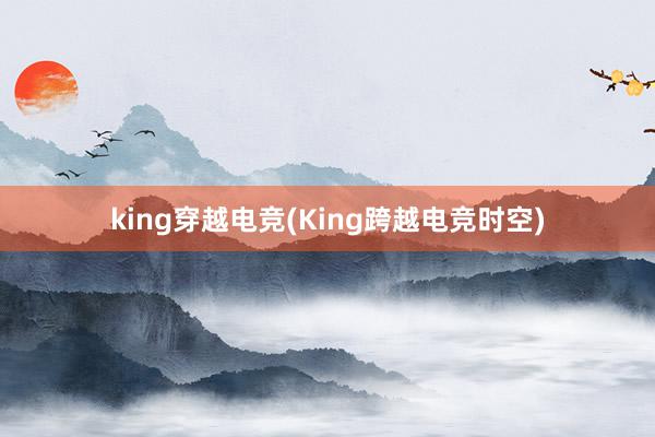 king穿越电竞(King跨越电竞时空)