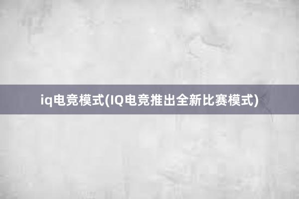 iq电竞模式(IQ电竞推出全新比赛模式)