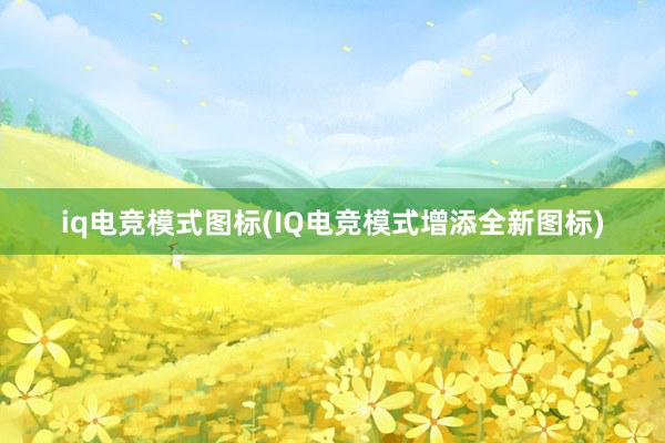 iq电竞模式图标(IQ电竞模式增添全新图标)