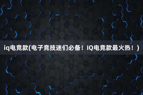 iq电竞款(电子竞技迷们必备！IQ电竞款最火热！)