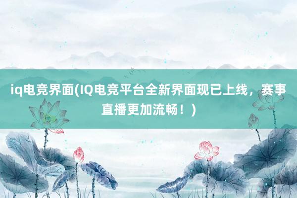 iq电竞界面(IQ电竞平台全新界面现已上线，赛事直播更加流畅！)