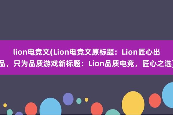 lion电竞文(Lion电竞文原标题：Lion匠心出品，只为品质游戏新标题：Lion品质电竞，匠心之选)