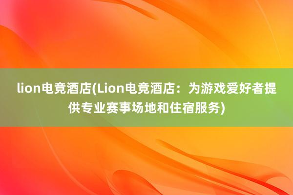 lion电竞酒店(Lion电竞酒店：为游戏爱好者提供专业赛事场地和住宿服务)