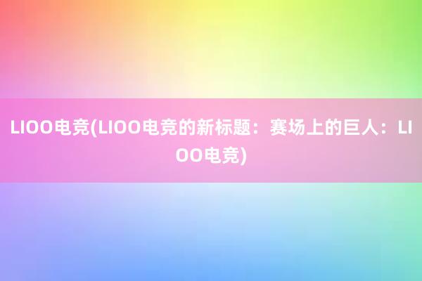 LIOO电竞(LIOO电竞的新标题：赛场上的巨人：LIOO电竞)