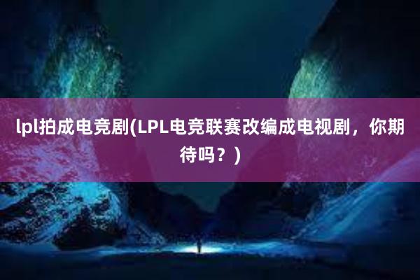 lpl拍成电竞剧(LPL电竞联赛改编成电视剧，你期待吗？)