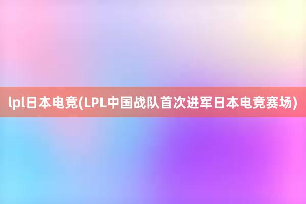 lpl日本电竞(LPL中国战队首次进军日本电竞赛场)