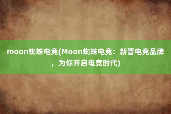 moon蜘蛛电竞(Moon蜘蛛电竞：新晋电竞品牌，为你开启电竞时代)