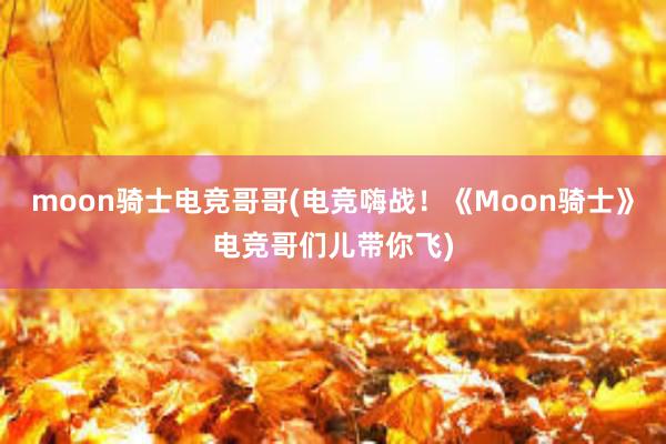 moon骑士电竞哥哥(电竞嗨战！《Moon骑士》电竞哥们儿带你飞)