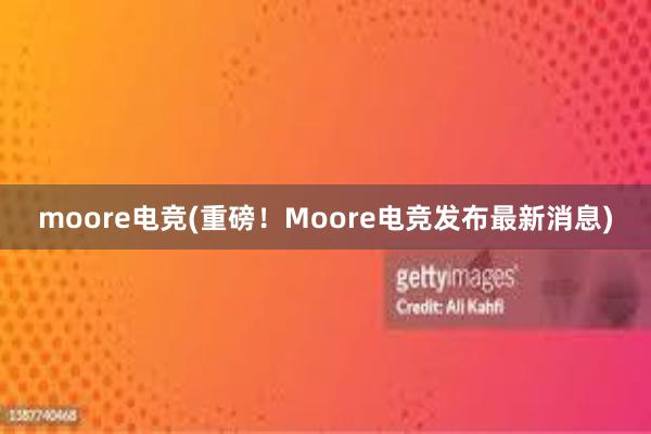 moore电竞(重磅！Moore电竞发布最新消息)