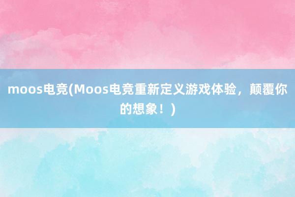 moos电竞(Moos电竞重新定义游戏体验，颠覆你的想象！)