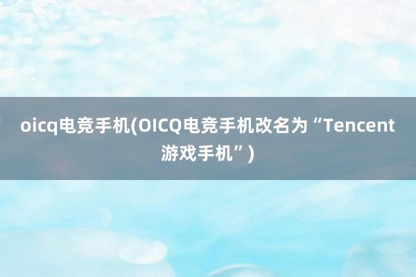 oicq电竞手机(OICQ电竞手机改名为“Tencent游戏手机”)