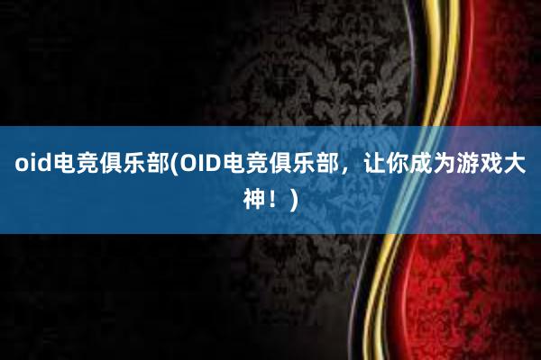 oid电竞俱乐部(OID电竞俱乐部，让你成为游戏大神！)