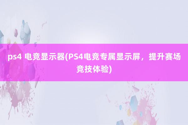 ps4 电竞显示器(PS4电竞专属显示屏，提升赛场竞技体验)