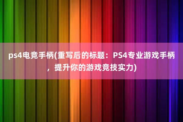 ps4电竞手柄(重写后的标题：PS4专业游戏手柄，提升你的游戏竞技实力)