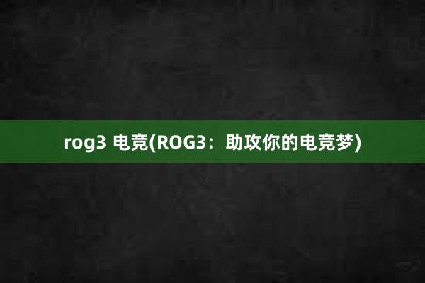 rog3 电竞(ROG3：助攻你的电竞梦)