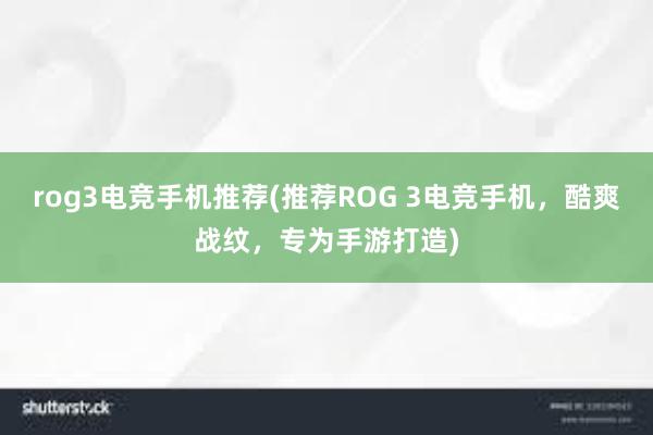 rog3电竞手机推荐(推荐ROG 3电竞手机，酷爽战纹，专为手游打造)