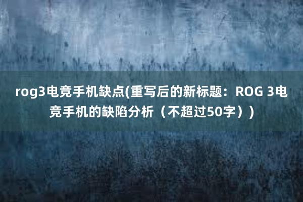 rog3电竞手机缺点(重写后的新标题：ROG 3电竞手机的缺陷分析（不超过50字）)