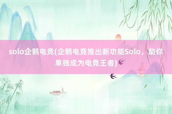 solo企鹅电竞(企鹅电竞推出新功能Solo，助你单独成为电竞王者)