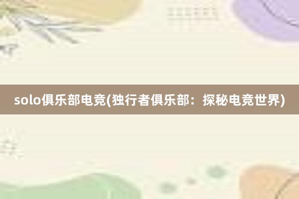 solo俱乐部电竞(独行者俱乐部：探秘电竞世界)