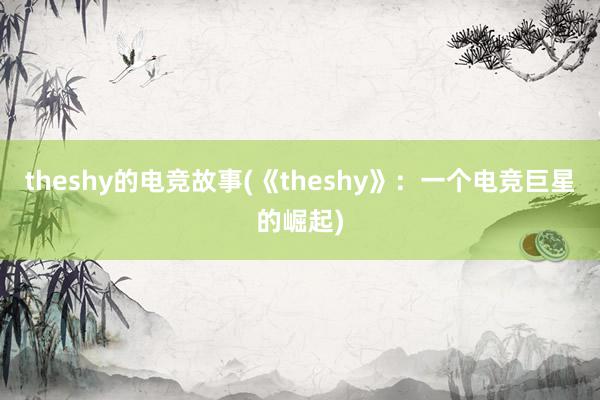 theshy的电竞故事(《theshy》：一个电竞巨星的崛起)