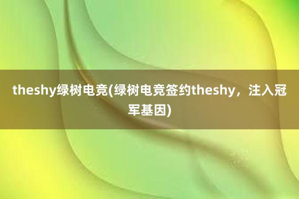 theshy绿树电竞(绿树电竞签约theshy，注入冠军基因)