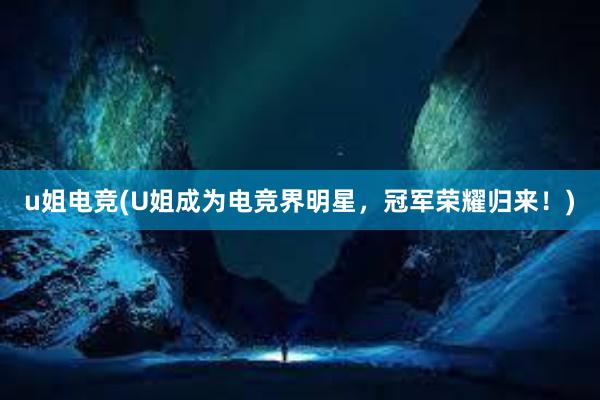 u姐电竞(U姐成为电竞界明星，冠军荣耀归来！)