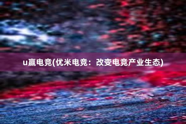 u嬴电竞(优米电竞：改变电竞产业生态)