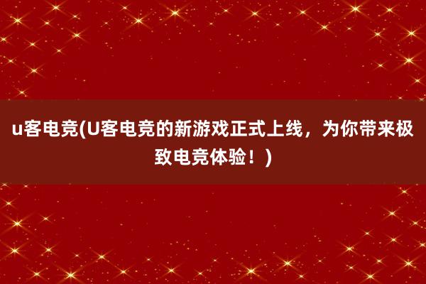 u客电竞(U客电竞的新游戏正式上线，为你带来极致电竞体验！)