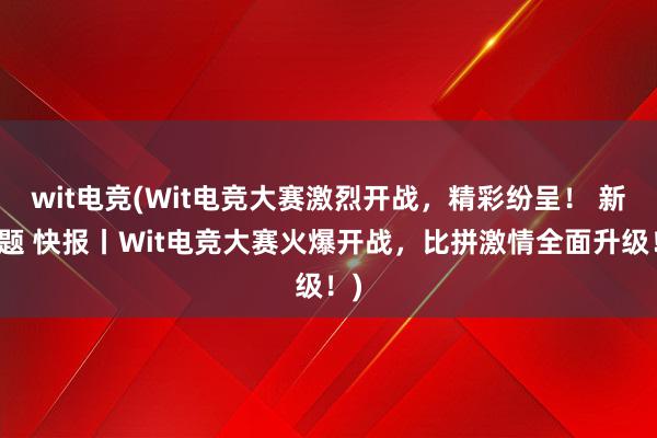 wit电竞(Wit电竞大赛激烈开战，精彩纷呈！ 新标题 快报丨Wit电竞大赛火爆开战，比拼激情全面升级！)